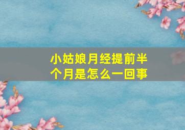 小姑娘月经提前半个月是怎么一回事