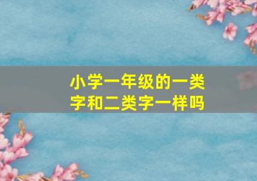 小学一年级的一类字和二类字一样吗