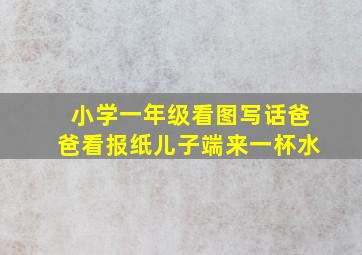 小学一年级看图写话爸爸看报纸儿子端来一杯水