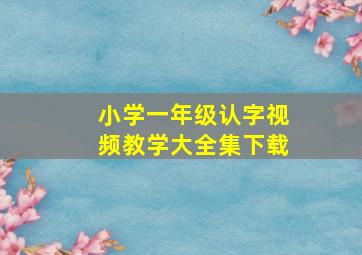 小学一年级认字视频教学大全集下载