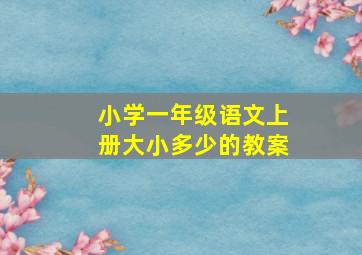 小学一年级语文上册大小多少的教案