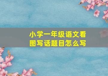 小学一年级语文看图写话题目怎么写