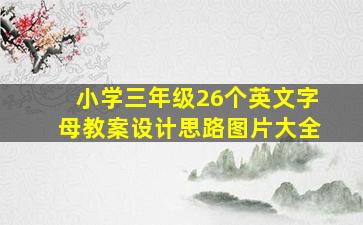 小学三年级26个英文字母教案设计思路图片大全