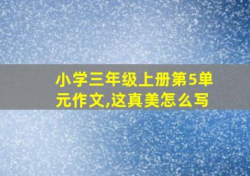 小学三年级上册第5单元作文,这真美怎么写