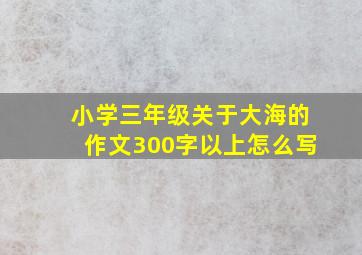 小学三年级关于大海的作文300字以上怎么写