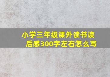 小学三年级课外读书读后感300字左右怎么写