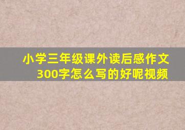 小学三年级课外读后感作文300字怎么写的好呢视频