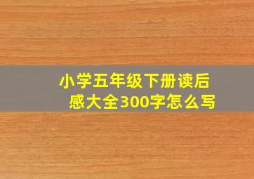 小学五年级下册读后感大全300字怎么写