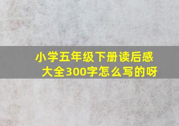 小学五年级下册读后感大全300字怎么写的呀