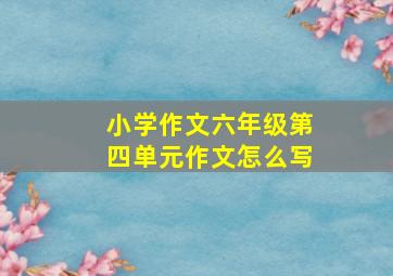 小学作文六年级第四单元作文怎么写