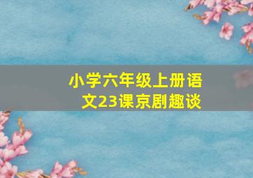 小学六年级上册语文23课京剧趣谈