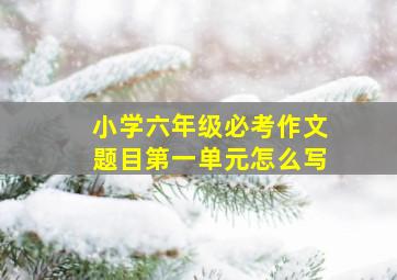 小学六年级必考作文题目第一单元怎么写