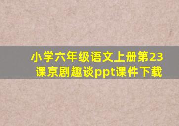 小学六年级语文上册第23课京剧趣谈ppt课件下载