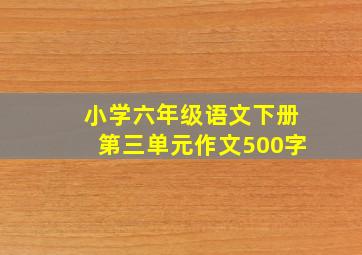 小学六年级语文下册第三单元作文500字