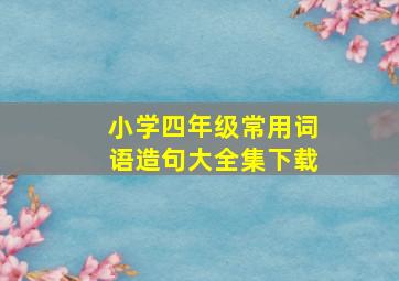 小学四年级常用词语造句大全集下载