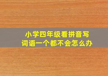 小学四年级看拼音写词语一个都不会怎么办