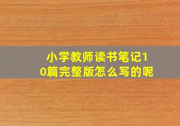 小学教师读书笔记10篇完整版怎么写的呢