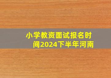 小学教资面试报名时间2024下半年河南