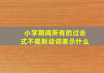 小学期间所有的过去式不规则动词表示什么