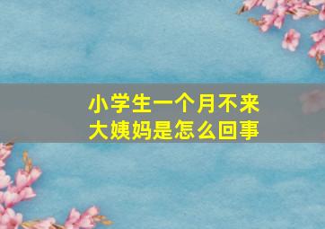 小学生一个月不来大姨妈是怎么回事