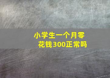 小学生一个月零花钱300正常吗