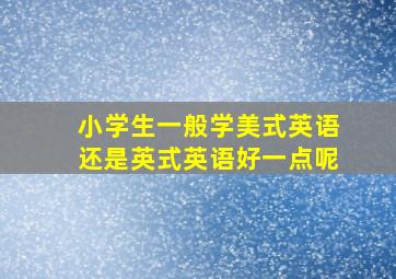 小学生一般学美式英语还是英式英语好一点呢