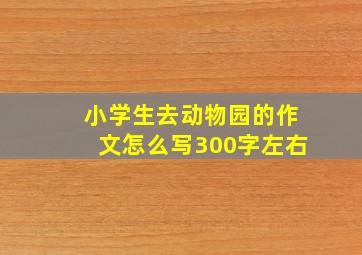 小学生去动物园的作文怎么写300字左右