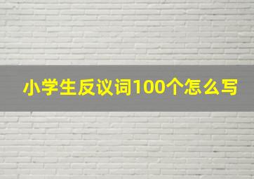 小学生反议词100个怎么写