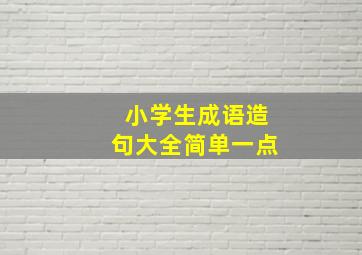 小学生成语造句大全简单一点