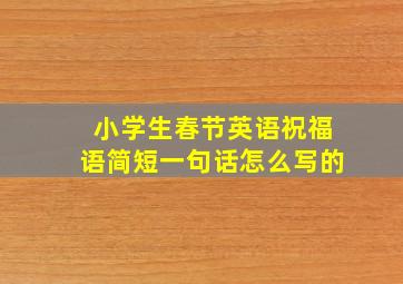 小学生春节英语祝福语简短一句话怎么写的