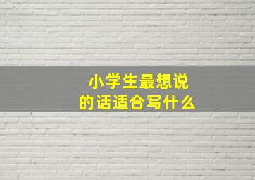 小学生最想说的话适合写什么