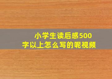 小学生读后感500字以上怎么写的呢视频