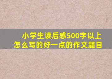 小学生读后感500字以上怎么写的好一点的作文题目