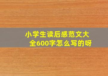 小学生读后感范文大全600字怎么写的呀