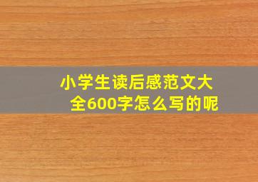 小学生读后感范文大全600字怎么写的呢