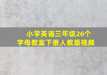 小学英语三年级26个字母教案下册人教版视频