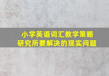 小学英语词汇教学策略研究所要解决的现实问题