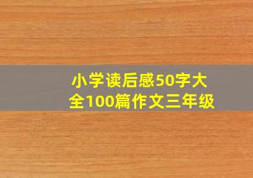 小学读后感50字大全100篇作文三年级