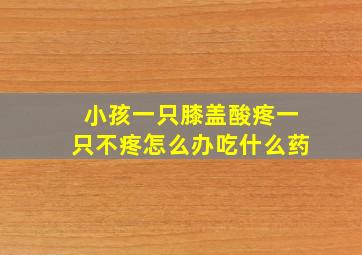 小孩一只膝盖酸疼一只不疼怎么办吃什么药