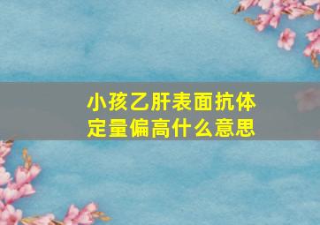 小孩乙肝表面抗体定量偏高什么意思