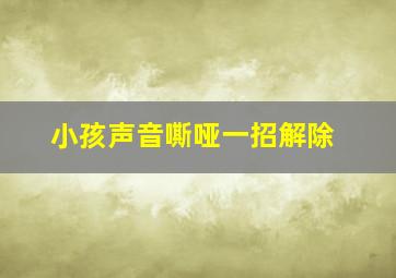 小孩声音嘶哑一招解除