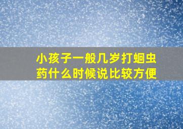 小孩子一般几岁打蛔虫药什么时候说比较方便