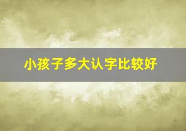 小孩子多大认字比较好