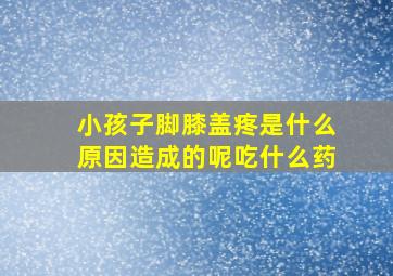 小孩子脚膝盖疼是什么原因造成的呢吃什么药