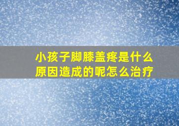 小孩子脚膝盖疼是什么原因造成的呢怎么治疗