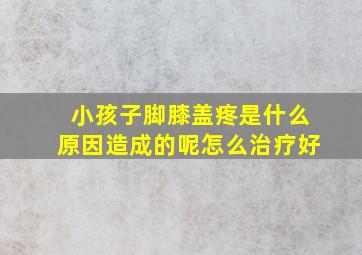 小孩子脚膝盖疼是什么原因造成的呢怎么治疗好