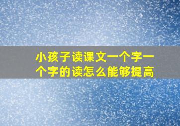 小孩子读课文一个字一个字的读怎么能够提高