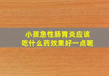 小孩急性肠胃炎应该吃什么药效果好一点呢