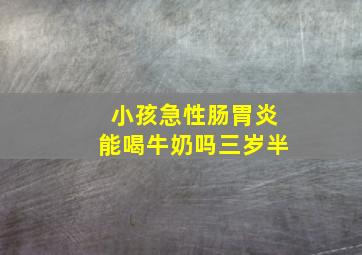 小孩急性肠胃炎能喝牛奶吗三岁半