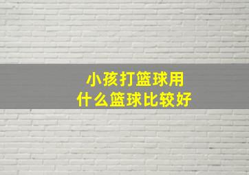 小孩打篮球用什么篮球比较好